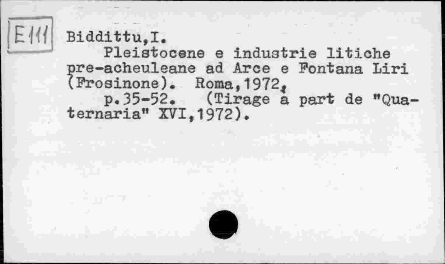 ﻿ЕШ
Biddittu,!.
Pleistocene е industrie litiche pre-acheuleane ad Arce e Fontana Liri (Frosinone). Roma,1972t
p.35-52. (Tirage a part de "Qua-ternaria” XVI,1972).